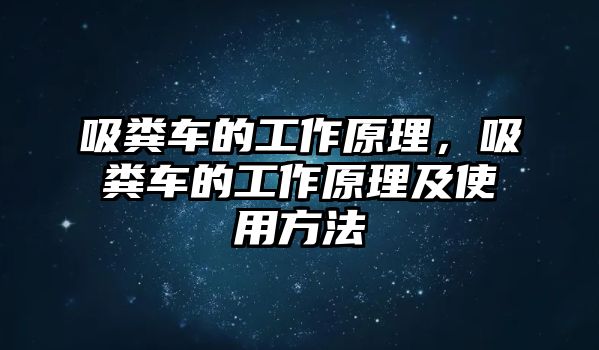 吸糞車的工作原理，吸糞車的工作原理及使用方法