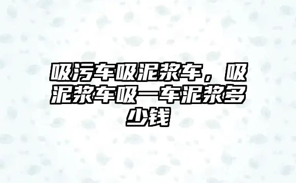 吸污車吸泥漿車，吸泥漿車吸一車泥漿多少錢