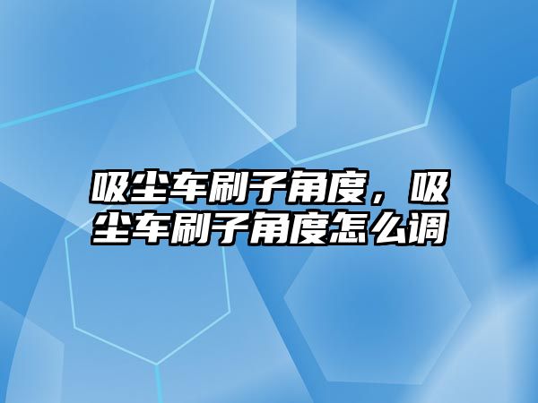 吸塵車刷子角度，吸塵車刷子角度怎么調(diào)