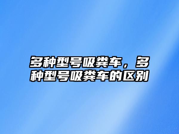 多種型號吸糞車，多種型號吸糞車的區(qū)別