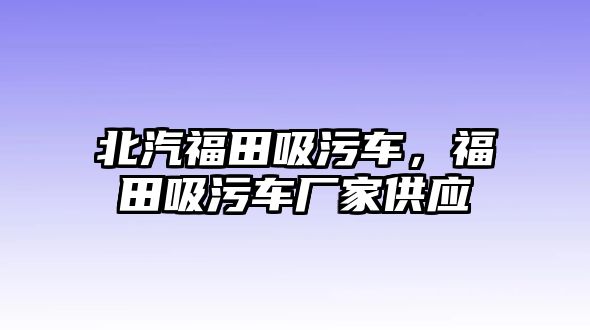 北汽福田吸污車，福田吸污車廠家供應(yīng)