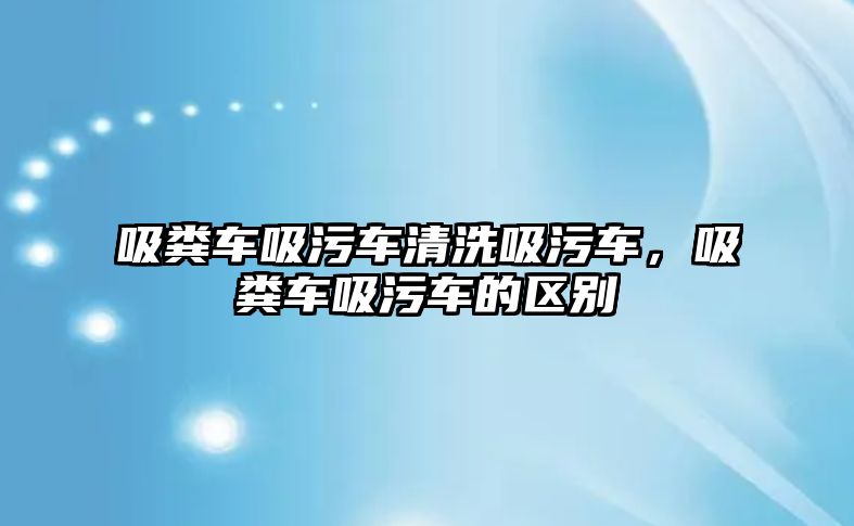 吸糞車吸污車清洗吸污車，吸糞車吸污車的區(qū)別