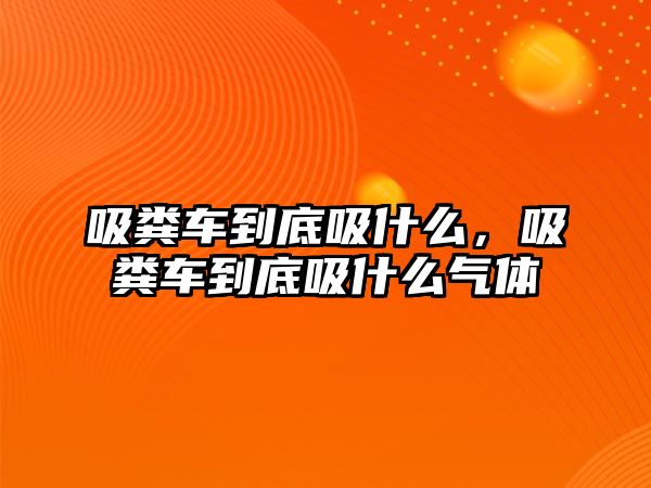 吸糞車到底吸什么，吸糞車到底吸什么氣體