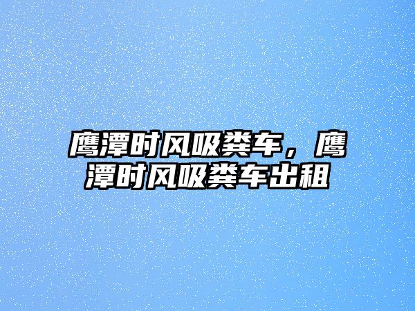 鷹潭時(shí)風(fēng)吸糞車，鷹潭時(shí)風(fēng)吸糞車出租