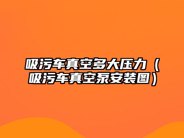 吸污車真空多大壓力（吸污車真空泵安裝圖）