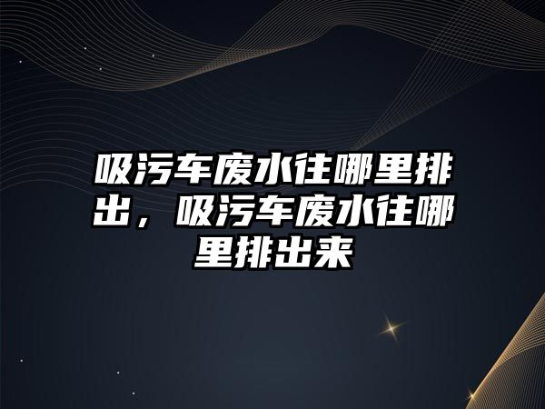 吸污車廢水往哪里排出，吸污車廢水往哪里排出來