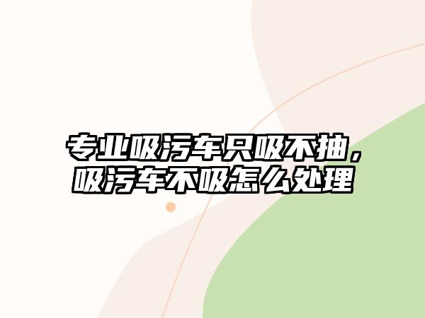 專業(yè)吸污車只吸不抽，吸污車不吸怎么處理