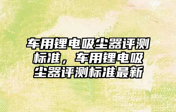 車用鋰電吸塵器評測標準，車用鋰電吸塵器評測標準最新