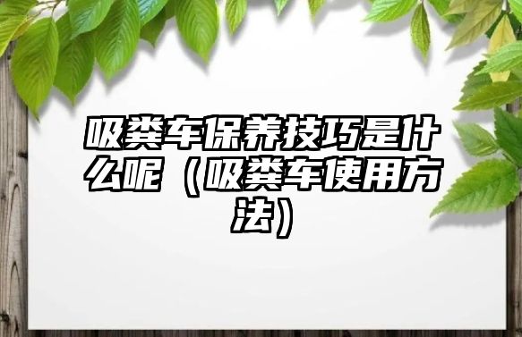 吸糞車保養(yǎng)技巧是什么呢（吸糞車使用方法）