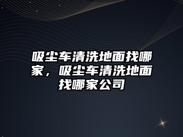 吸塵車清洗地面找哪家，吸塵車清洗地面找哪家公司