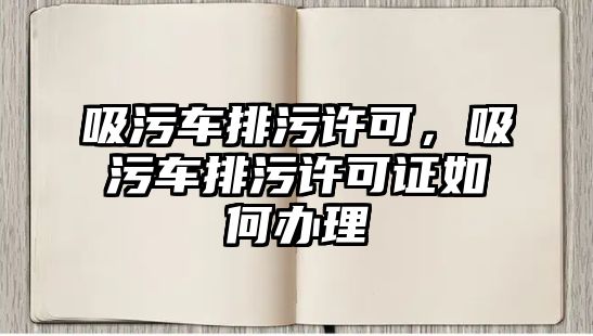 吸污車排污許可，吸污車排污許可證如何辦理