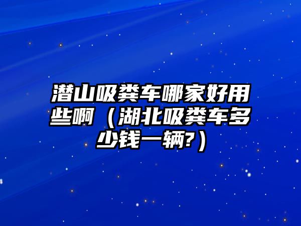 潛山吸糞車哪家好用些?。ê蔽S車多少錢一輛?）