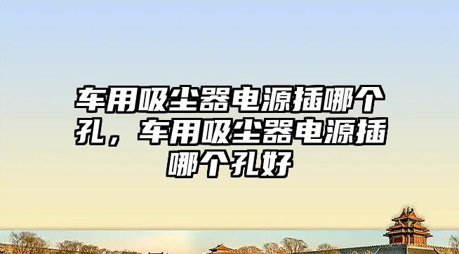 車用吸塵器電源插哪個孔，車用吸塵器電源插哪個孔好