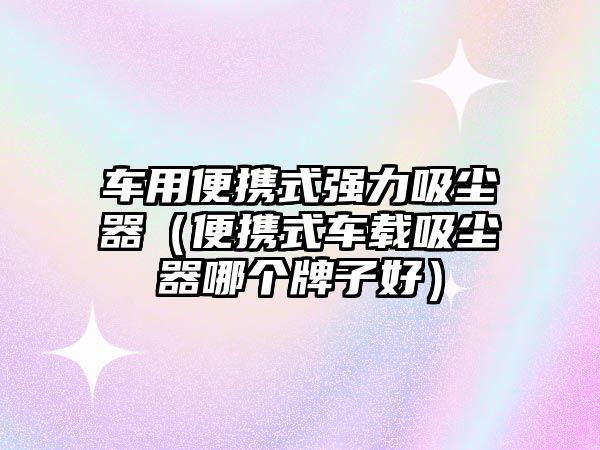 車用便攜式強(qiáng)力吸塵器（便攜式車載吸塵器哪個(gè)牌子好）