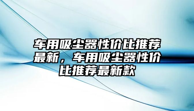 車用吸塵器性價(jià)比推薦最新，車用吸塵器性價(jià)比推薦最新款