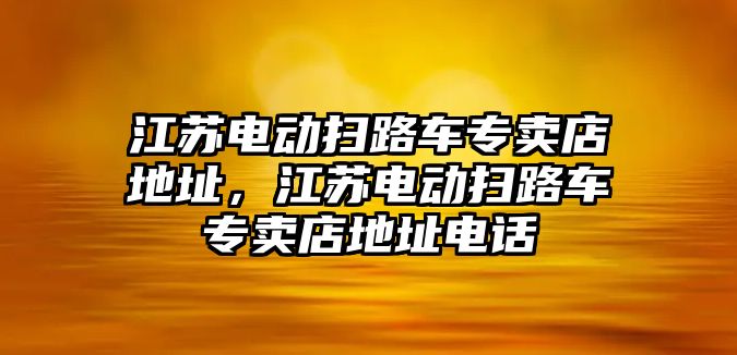 江蘇電動掃路車專賣店地址，江蘇電動掃路車專賣店地址電話