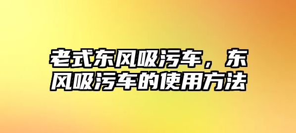 老式東風(fēng)吸污車，東風(fēng)吸污車的使用方法