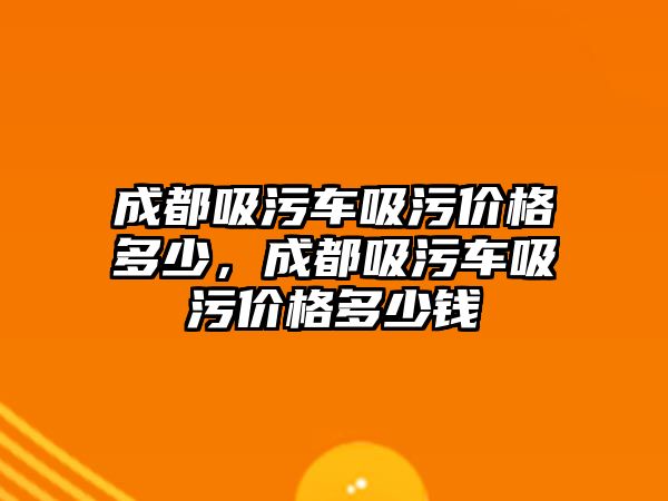 成都吸污車吸污價格多少，成都吸污車吸污價格多少錢