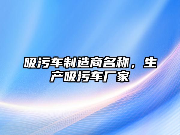 吸污車制造商名稱，生產(chǎn)吸污車廠家