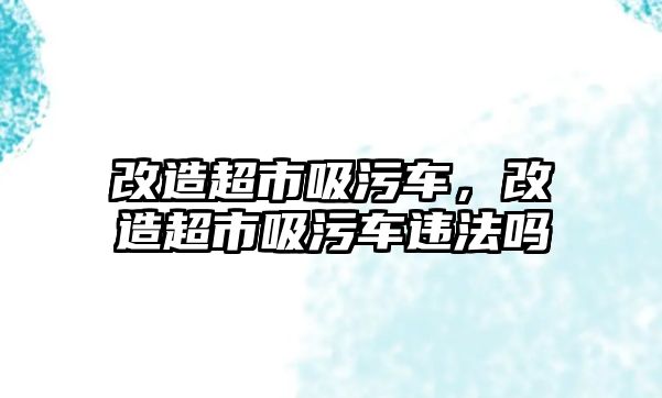 改造超市吸污車，改造超市吸污車違法嗎