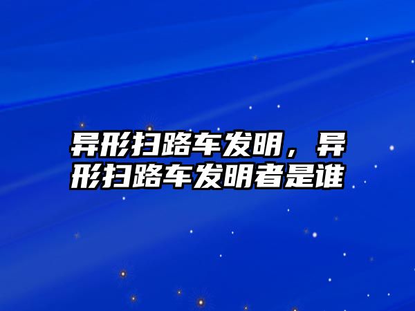 異形掃路車發(fā)明，異形掃路車發(fā)明者是誰(shuí)