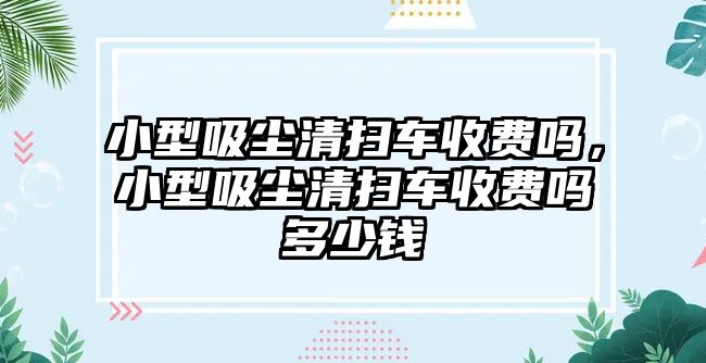 小型吸塵清掃車(chē)收費(fèi)嗎，小型吸塵清掃車(chē)收費(fèi)嗎多少錢(qián)