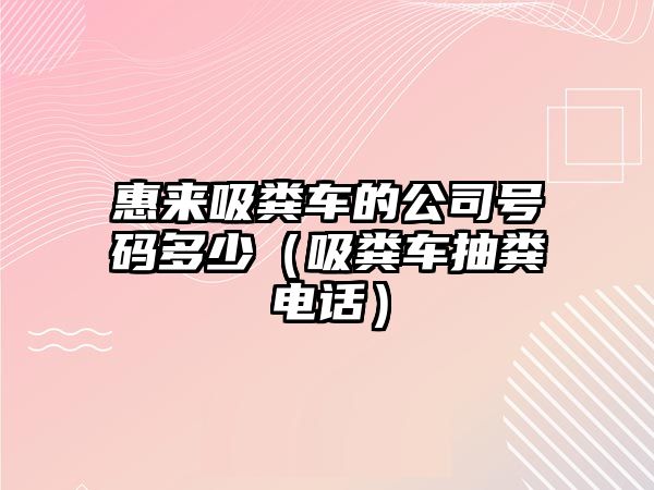 惠來(lái)吸糞車的公司號(hào)碼多少（吸糞車抽糞電話）