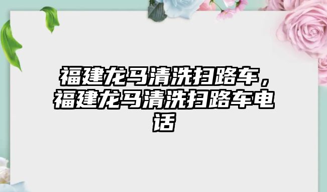 福建龍馬清洗掃路車，福建龍馬清洗掃路車電話