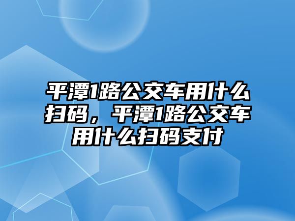 平潭1路公交車用什么掃碼，平潭1路公交車用什么掃碼支付