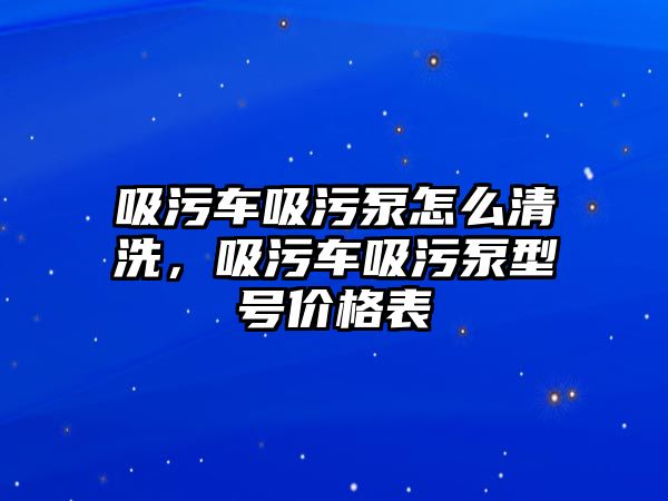 吸污車吸污泵怎么清洗，吸污車吸污泵型號價格表