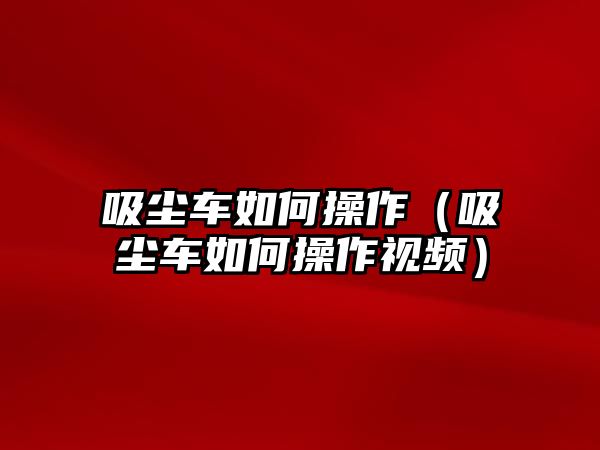 吸塵車如何操作（吸塵車如何操作視頻）