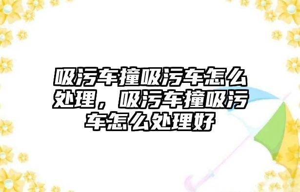 吸污車撞吸污車怎么處理，吸污車撞吸污車怎么處理好