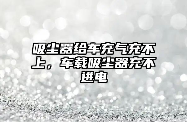 吸塵器給車充氣充不上，車載吸塵器充不進(jìn)電