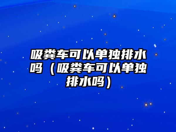 吸糞車可以單獨排水嗎（吸糞車可以單獨排水嗎）