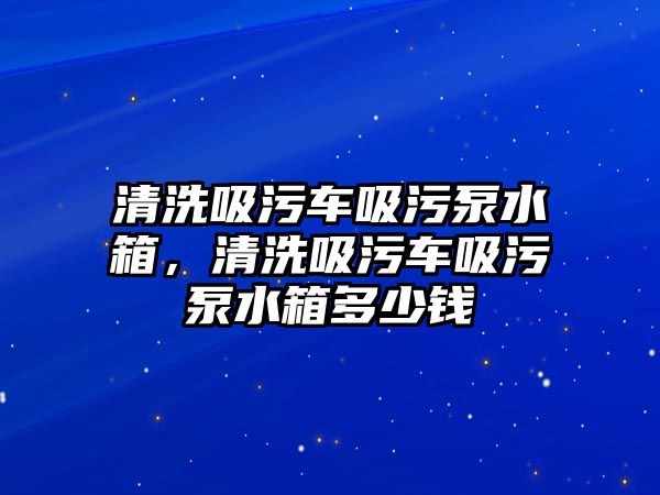 清洗吸污車吸污泵水箱，清洗吸污車吸污泵水箱多少錢