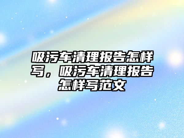 吸污車清理報告怎樣寫，吸污車清理報告怎樣寫范文