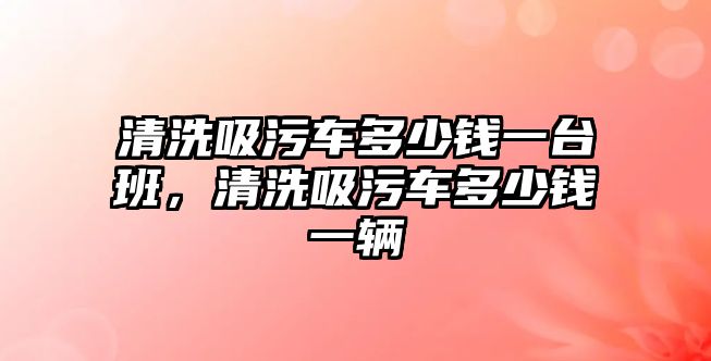 清洗吸污車多少錢一臺(tái)班，清洗吸污車多少錢一輛