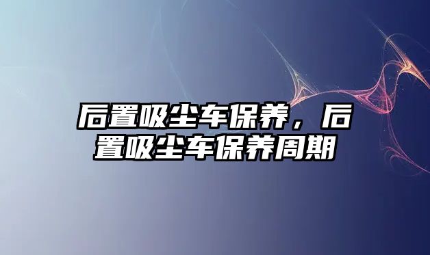 后置吸塵車保養(yǎng)，后置吸塵車保養(yǎng)周期