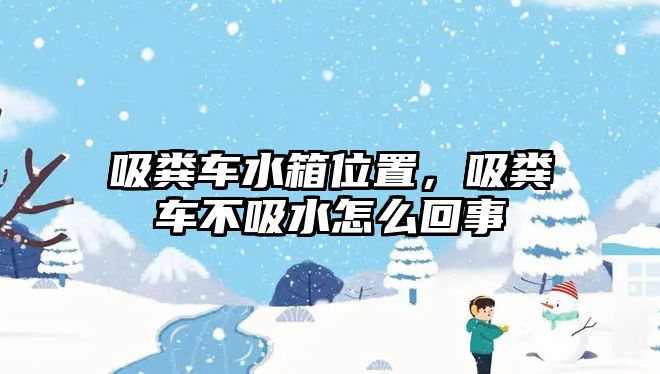 吸糞車水箱位置，吸糞車不吸水怎么回事