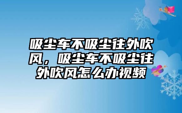 吸塵車不吸塵往外吹風(fēng)，吸塵車不吸塵往外吹風(fēng)怎么辦視頻