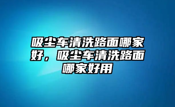 吸塵車(chē)清洗路面哪家好，吸塵車(chē)清洗路面哪家好用