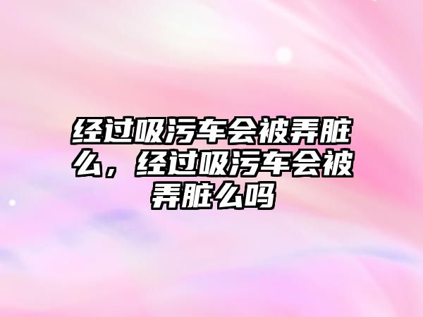 經(jīng)過(guò)吸污車會(huì)被弄臟么，經(jīng)過(guò)吸污車會(huì)被弄臟么嗎