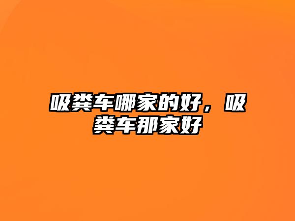 吸糞車哪家的好，吸糞車那家好