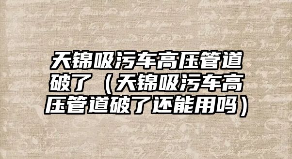 天錦吸污車高壓管道破了（天錦吸污車高壓管道破了還能用嗎）