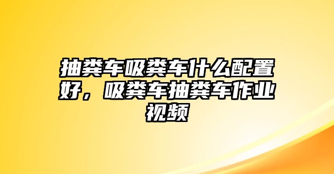 抽糞車吸糞車什么配置好，吸糞車抽糞車作業(yè)視頻