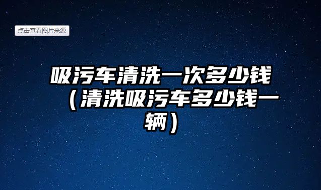 吸污車清洗一次多少錢（清洗吸污車多少錢一輛）