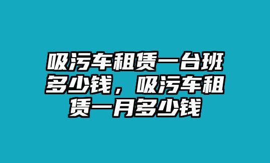 吸污車租賃一臺班多少錢，吸污車租賃一月多少錢