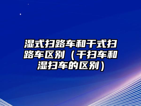 濕式掃路車和干式掃路車區(qū)別（干掃車和濕掃車的區(qū)別）