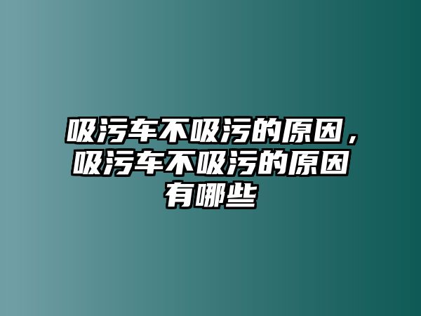 吸污車不吸污的原因，吸污車不吸污的原因有哪些