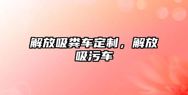 解放吸糞車定制，解放吸污車